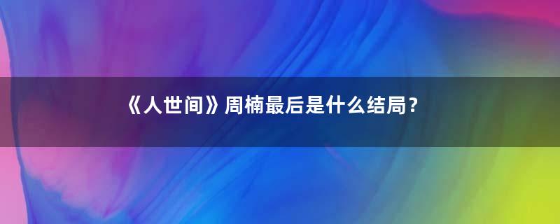 《人世间》周楠最后是什么结局？