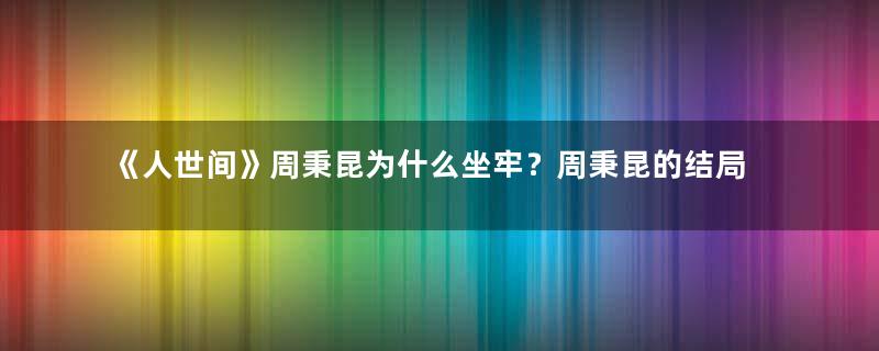 《人世间》周秉昆为什么坐牢？周秉昆的结局如何？