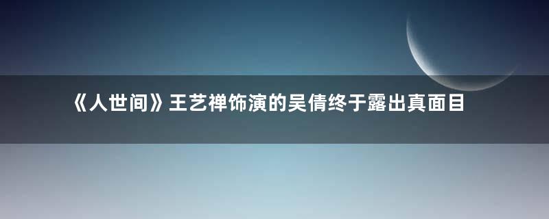 《人世间》王艺禅饰演的吴倩终于露出真面目，她还演过哪些角色？