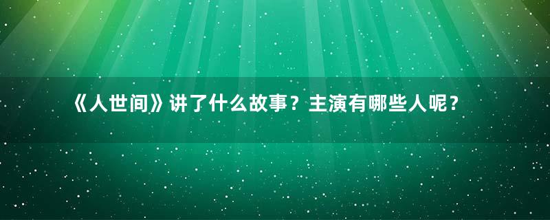 《人世间》讲了什么故事？主演有哪些人呢？