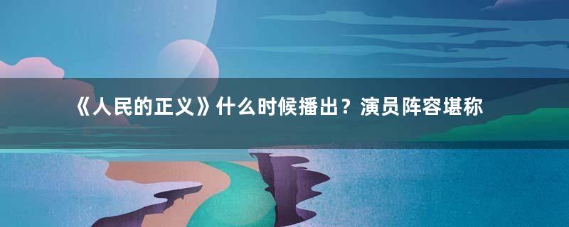 《人民的正义》什么时候播出？演员阵容堪称有生之年