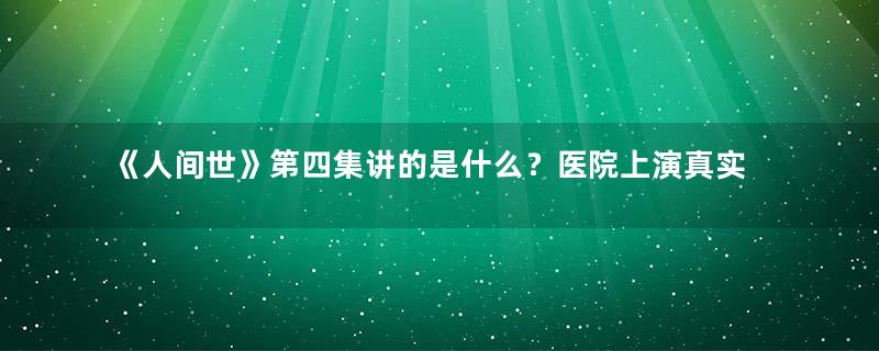 《人间世》第四集讲的是什么？医院上演真实故事展示人性