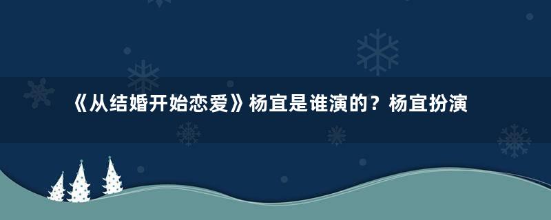 《从结婚开始恋爱》杨宜是谁演的？杨宜扮演者资料介绍