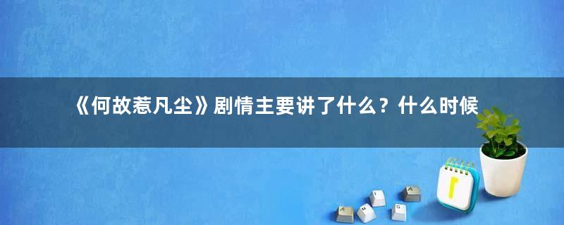 《何故惹凡尘》剧情主要讲了什么？什么时候上映