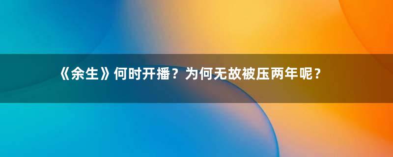 《余生》何时开播？为何无故被压两年呢？