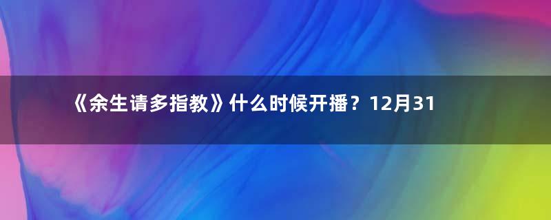 《余生请多指教》什么时候开播？12月31号腾讯首播！