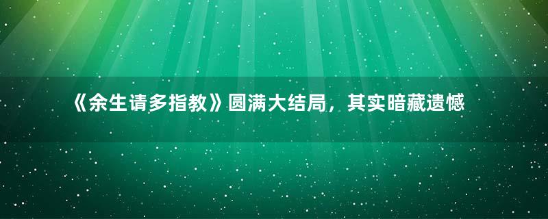 《余生请多指教》圆满大结局，其实暗藏遗憾