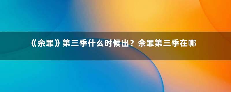 《余罪》第三季什么时候出？余罪第三季在哪里看