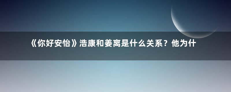 《你好安怡》浩康和姜离是什么关系？他为什么要抓姜离