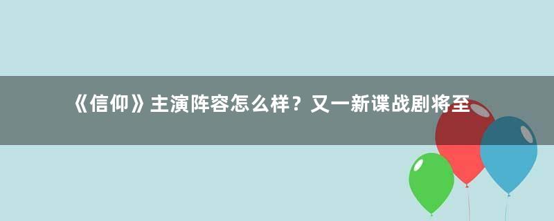 《信仰》主演阵容怎么样？又一新谍战剧将至