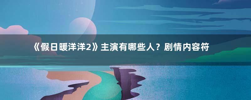 《假日暖洋洋2》主演有哪些人？剧情内容符合春节气氛