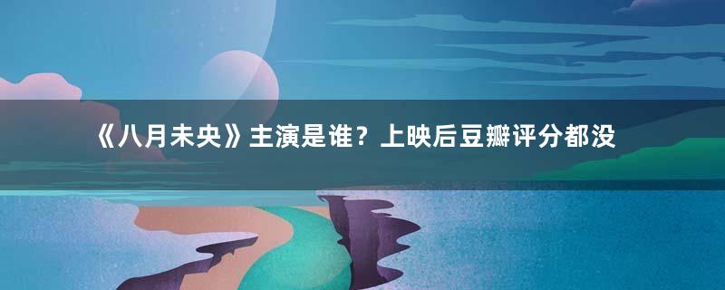 《八月未央》主演是谁？上映后豆瓣评分都没达到五分