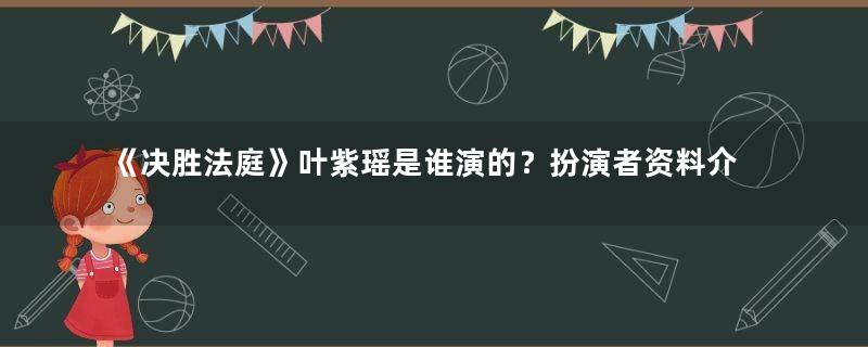 《决胜法庭》叶紫瑶是谁演的？扮演者资料介绍