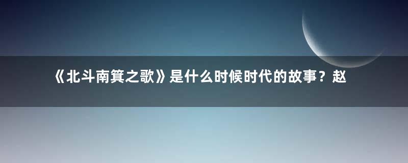 《北斗南箕之歌》是什么时候时代的故事？赵丽颖又有新剧要来