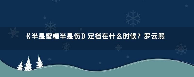 《半是蜜糖半是伤》定档在什么时候？罗云熙新剧