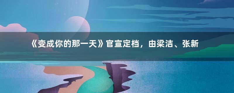 《变成你的那一天》官宣定档，由梁洁、张新成担任主演