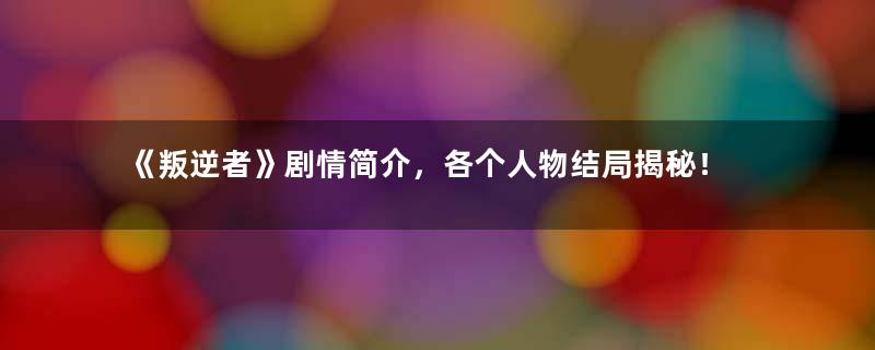 《叛逆者》剧情简介，各个人物结局揭秘！