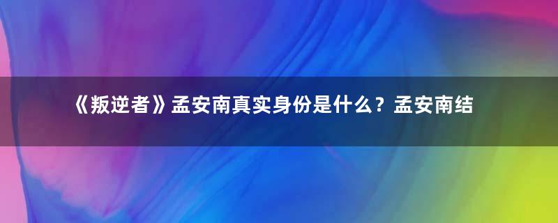 《叛逆者》孟安南真实身份是什么？孟安南结局揭秘