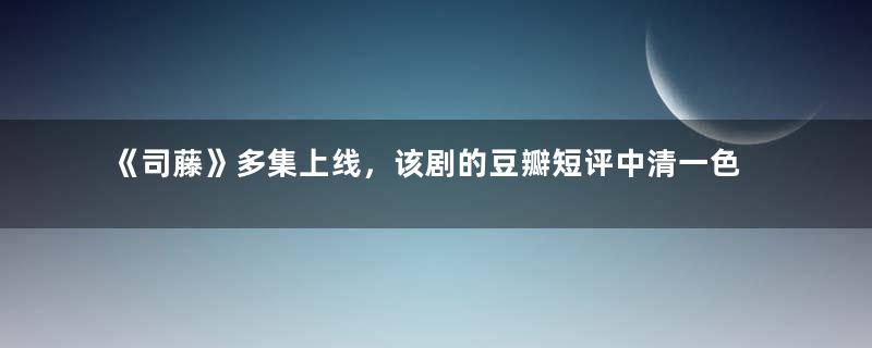 《司藤》多集上线，该剧的豆瓣短评中清一色的差评