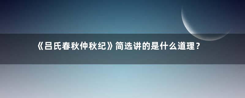 《吕氏春秋仲秋纪》简选讲的是什么道理？