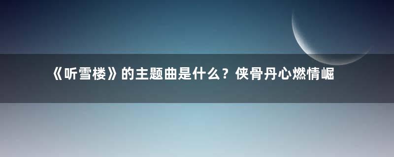 《听雪楼》的主题曲是什么？侠骨丹心燃情崛起