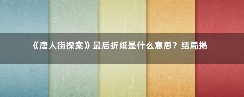 《唐人街探案》最后折纸是什么意思？结局揭秘你真的看懂了吗