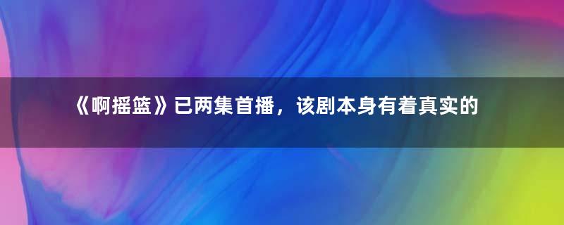 《啊摇篮》已两集首播，该剧本身有着真实的人物原型