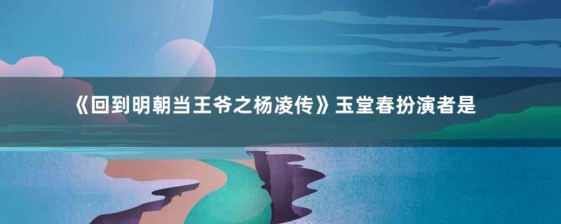 《回到明朝当王爷之杨凌传》玉堂春扮演者是谁？玉堂春是谁演的