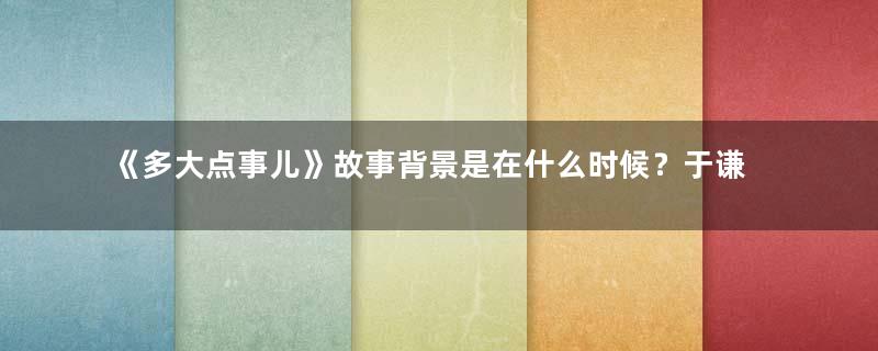 《多大点事儿》故事背景是在什么时候？于谦又官宣新作