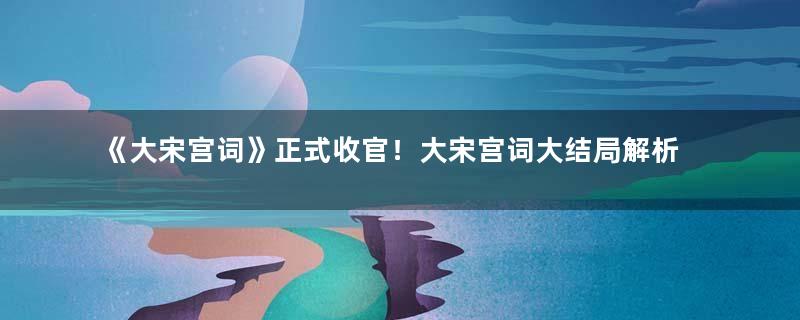 《大宋宫词》正式收官！大宋宫词大结局解析