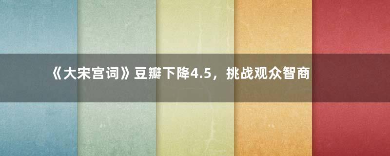 《大宋宫词》豆瓣下降4.5，挑战观众智商的底线