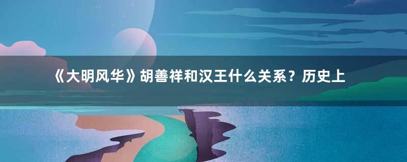 《大明风华》胡善祥和汉王什么关系？历史上的胡善祥是怎么样的？