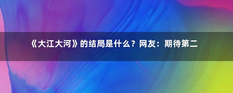 《大江大河》的结局是什么？网友：期待第二部