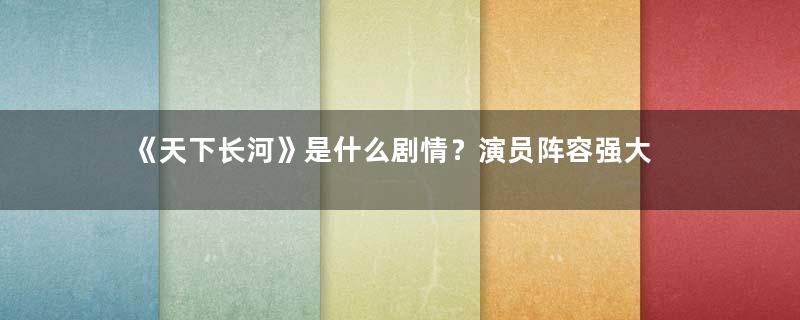 《天下长河》是什么剧情？演员阵容强大