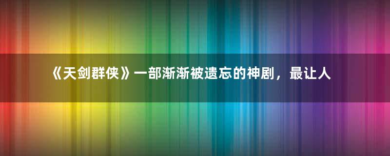 《天剑群侠》一部渐渐被遗忘的神剧，最让人恨不起来的反派