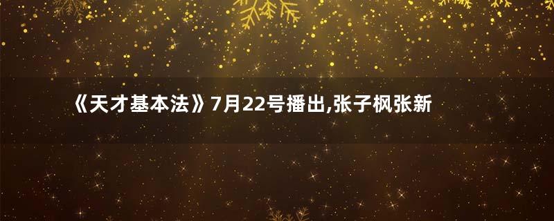 《天才基本法》7月22号播出,张子枫张新成领衔主演
