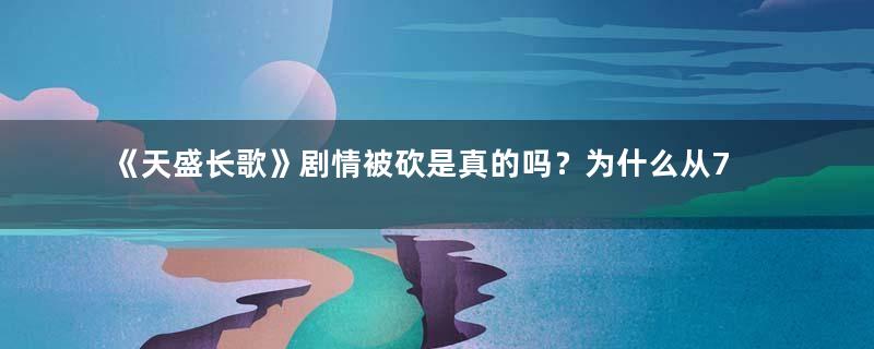 《天盛长歌》剧情被砍是真的吗？为什么从70集该成了56集？