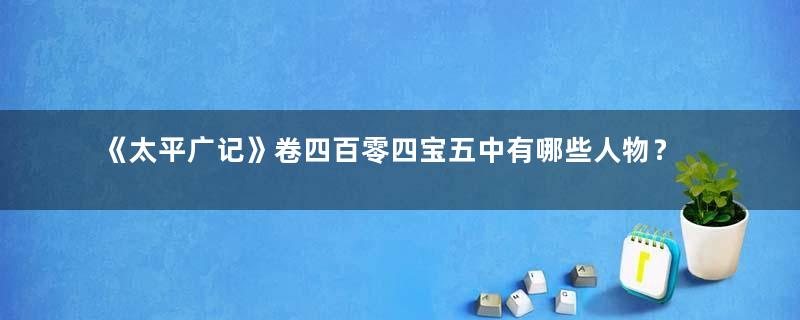 《太平广记》卷四百零四宝五中有哪些人物？