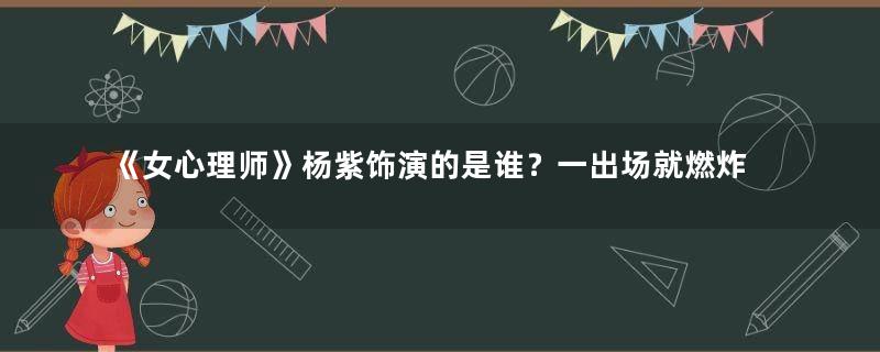 《女心理师》杨紫饰演的是谁？一出场就燃炸了！