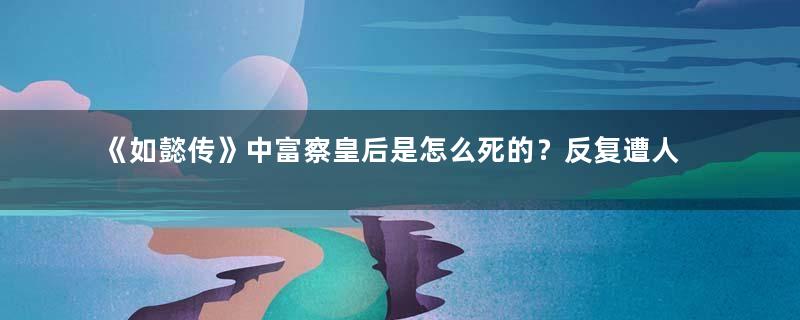 《如懿传》中富察皇后是怎么死的？反复遭人陷害一病不起