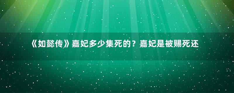 《如懿传》嘉妃多少集死的？嘉妃是被赐死还是自尽而亡