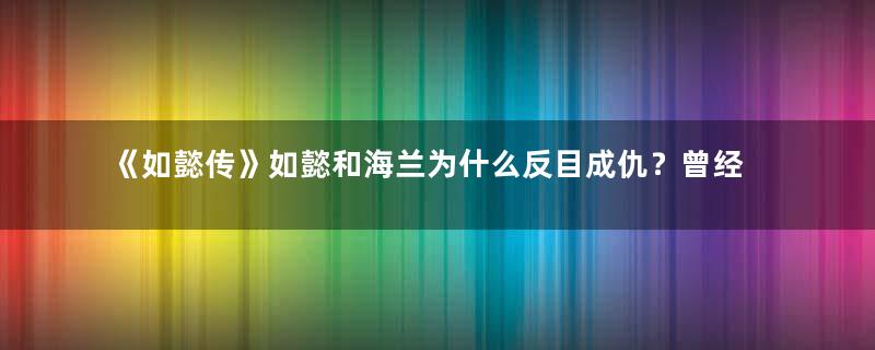 《如懿传》如懿和海兰为什么反目成仇？曾经的好姐妹如今变敌人