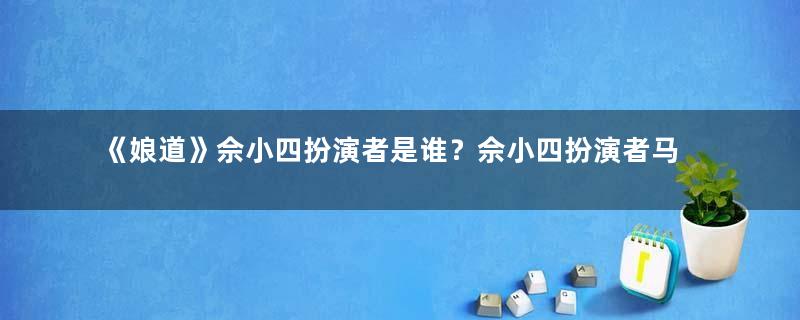 《娘道》佘小四扮演者是谁？佘小四扮演者马赫介绍