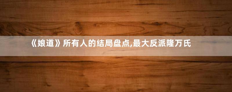 《娘道》所有人的结局盘点,最大反派隆万氏结局最惨