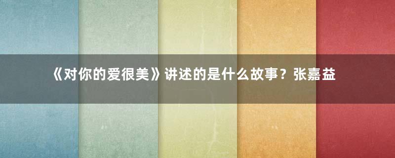 《对你的爱很美》讲述的是什么故事？张嘉益又一家庭剧将袭