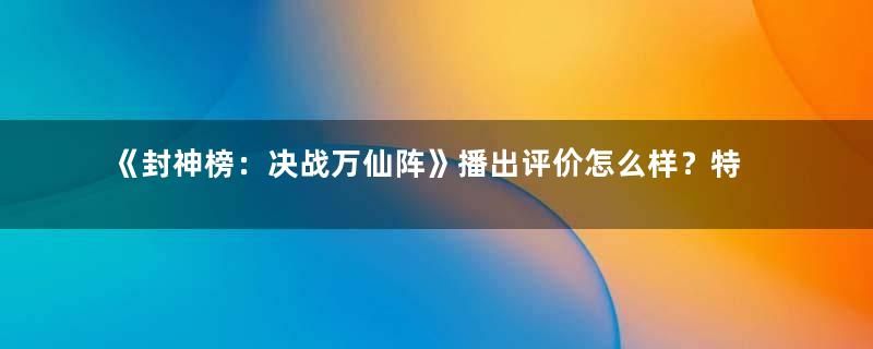 《封神榜：决战万仙阵》播出评价怎么样？特效精湛，剧情平淡