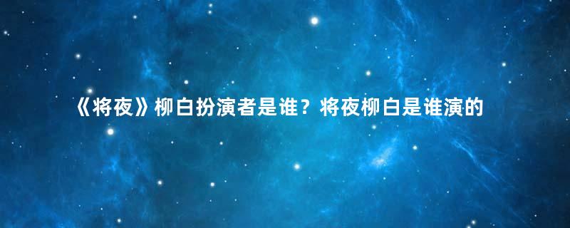 《将夜》柳白扮演者是谁？将夜柳白是谁演的