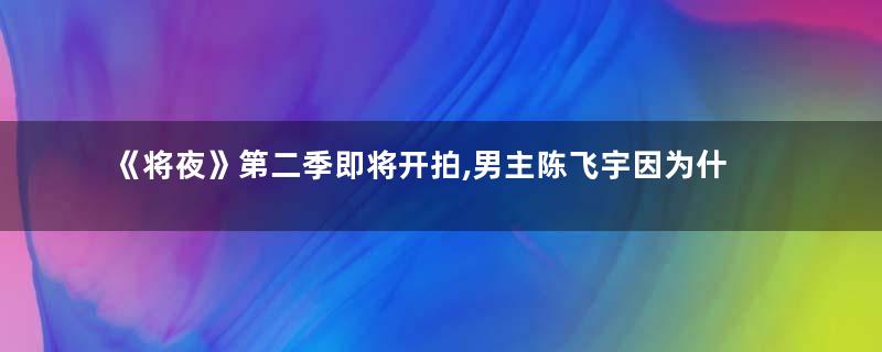 《将夜》第二季即将开拍,男主陈飞宇因为什么原因被换掉？