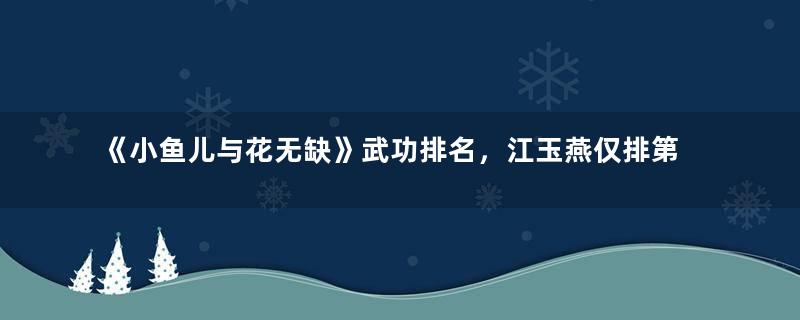 《小鱼儿与花无缺》武功排名，江玉燕仅排第二，第一实至名归！