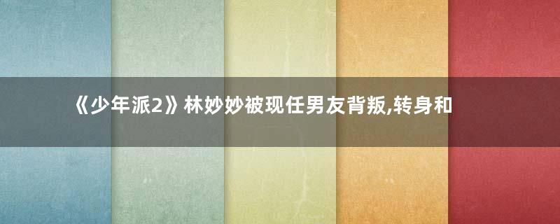 《少年派2》林妙妙被现任男友背叛,转身和钱三一热吻
